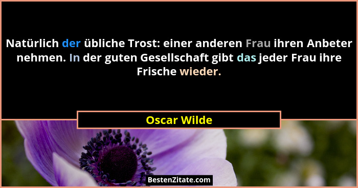Natürlich der übliche Trost: einer anderen Frau ihren Anbeter nehmen. In der guten Gesellschaft gibt das jeder Frau ihre Frische wieder.... - Oscar Wilde