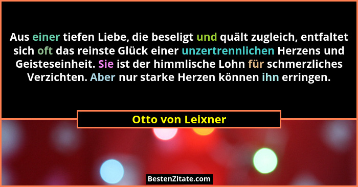 Aus einer tiefen Liebe, die beseligt und quält zugleich, entfaltet sich oft das reinste Glück einer unzertrennlichen Herzens und Ge... - Otto von Leixner