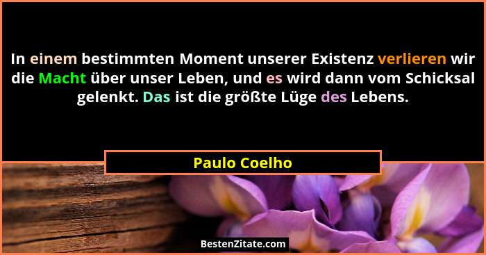 In einem bestimmten Moment unserer Existenz verlieren wir die Macht über unser Leben, und es wird dann vom Schicksal gelenkt. Das ist d... - Paulo Coelho