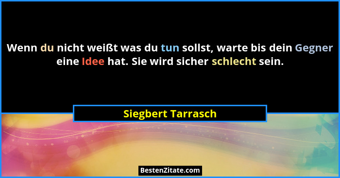Wenn du nicht weißt was du tun sollst, warte bis dein Gegner eine Idee hat. Sie wird sicher schlecht sein.... - Siegbert Tarrasch