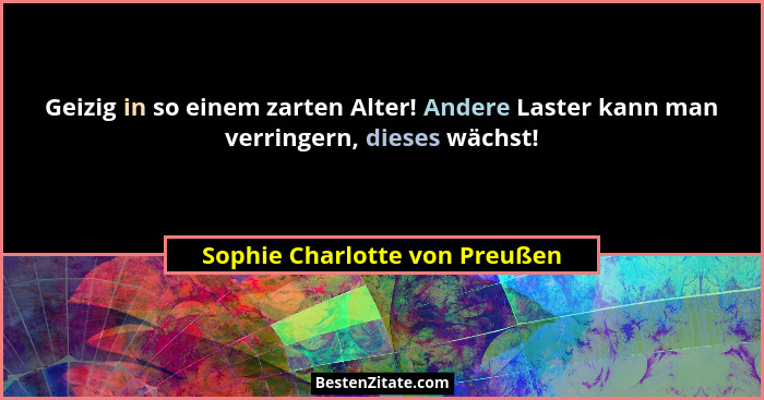 Geizig in so einem zarten Alter! Andere Laster kann man verringern, dieses wächst!... - Sophie Charlotte von Preußen