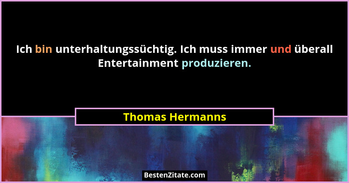 Ich bin unterhaltungssüchtig. Ich muss immer und überall Entertainment produzieren.... - Thomas Hermanns