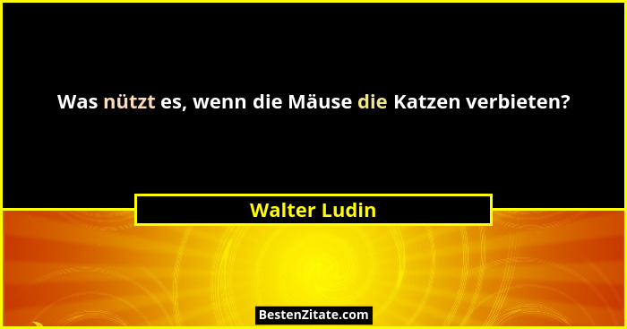 Was nützt es, wenn die Mäuse die Katzen verbieten?... - Walter Ludin