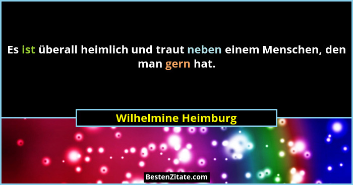 Es ist überall heimlich und traut neben einem Menschen, den man gern hat.... - Wilhelmine Heimburg