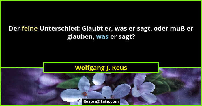 Der feine Unterschied: Glaubt er, was er sagt, oder muß er glauben, was er sagt?... - Wolfgang J. Reus