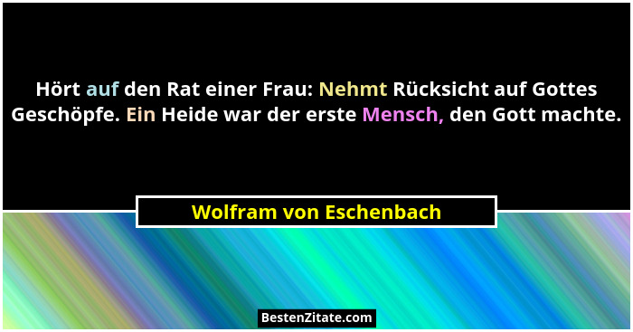 Hört auf den Rat einer Frau: Nehmt Rücksicht auf Gottes Geschöpfe. Ein Heide war der erste Mensch, den Gott machte.... - Wolfram von Eschenbach