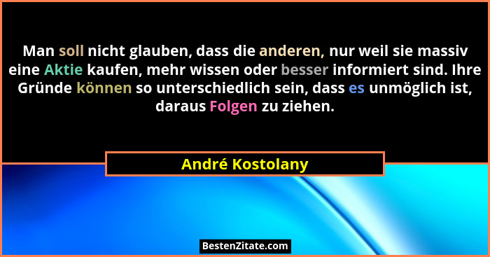 Man soll nicht glauben, dass die anderen, nur weil sie massiv eine Aktie kaufen, mehr wissen oder besser informiert sind. Ihre Gründ... - André Kostolany