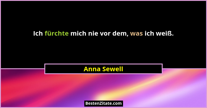 Ich fürchte mich nie vor dem, was ich weiß.... - Anna Sewell