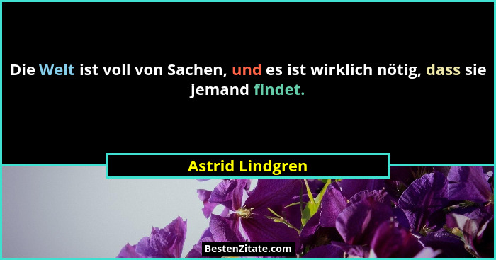 Die Welt ist voll von Sachen, und es ist wirklich nötig, dass sie jemand findet.... - Astrid Lindgren