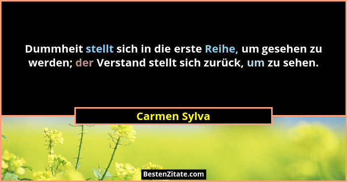 Dummheit stellt sich in die erste Reihe, um gesehen zu werden; der Verstand stellt sich zurück, um zu sehen.... - Carmen Sylva