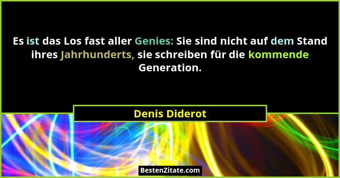 Es ist das Los fast aller Genies: Sie sind nicht auf dem Stand ihres Jahrhunderts, sie schreiben für die kommende Generation.... - Denis Diderot