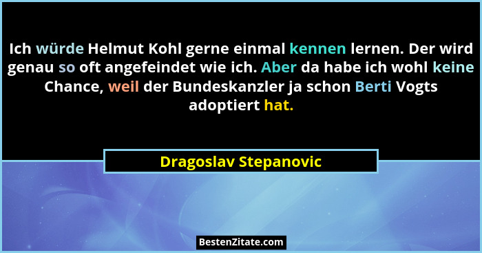Ich würde Helmut Kohl gerne einmal kennen lernen. Der wird genau so oft angefeindet wie ich. Aber da habe ich wohl keine Chance... - Dragoslav Stepanovic