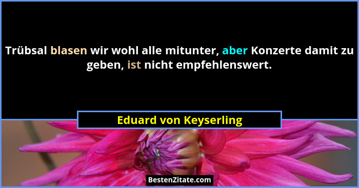 Trübsal blasen wir wohl alle mitunter, aber Konzerte damit zu geben, ist nicht empfehlenswert.... - Eduard von Keyserling