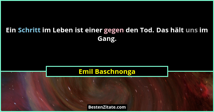 Ein Schritt im Leben ist einer gegen den Tod. Das hält uns im Gang.... - Emil Baschnonga