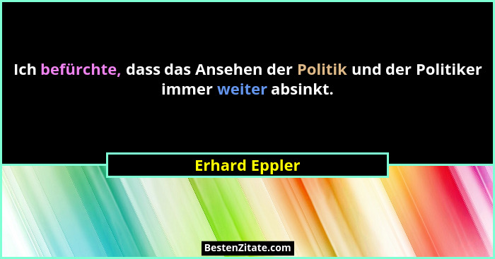 Ich befürchte, dass das Ansehen der Politik und der Politiker immer weiter absinkt.... - Erhard Eppler