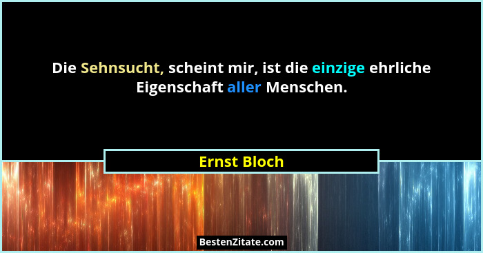 Die Sehnsucht, scheint mir, ist die einzige ehrliche Eigenschaft aller Menschen.... - Ernst Bloch