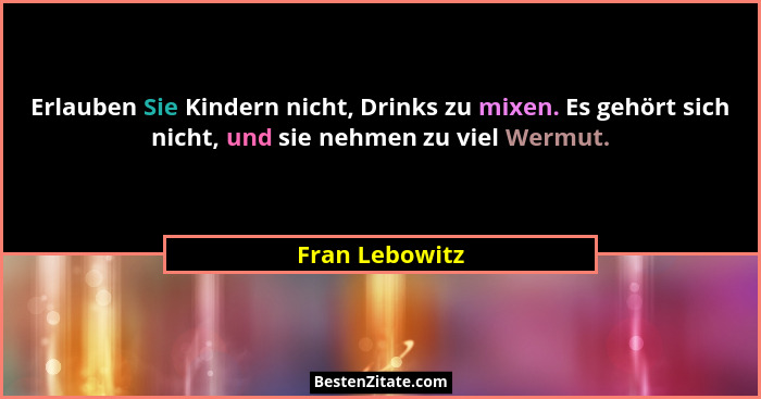 Erlauben Sie Kindern nicht, Drinks zu mixen. Es gehört sich nicht, und sie nehmen zu viel Wermut.... - Fran Lebowitz