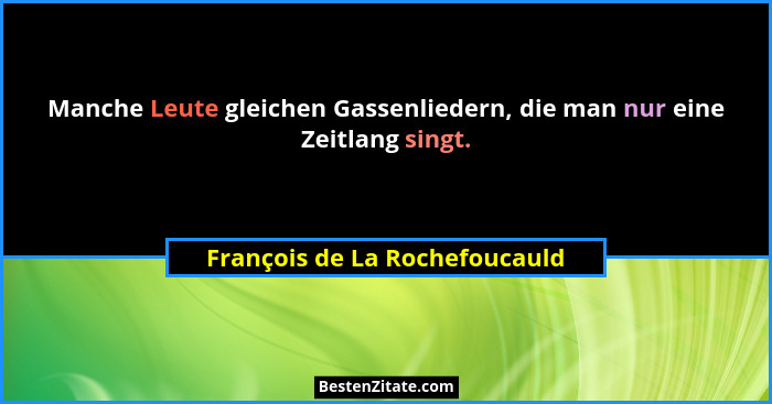 Manche Leute gleichen Gassenliedern, die man nur eine Zeitlang singt.... - François de La Rochefoucauld