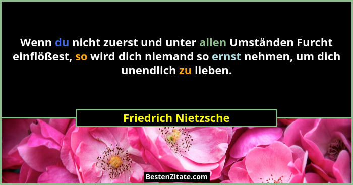 Wenn du nicht zuerst und unter allen Umständen Furcht einflößest, so wird dich niemand so ernst nehmen, um dich unendlich zu lie... - Friedrich Nietzsche