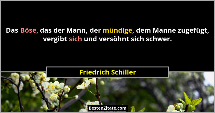 Das Böse, das der Mann, der mündige, dem Manne zugefügt, vergibt sich und versöhnt sich schwer.... - Friedrich Schiller