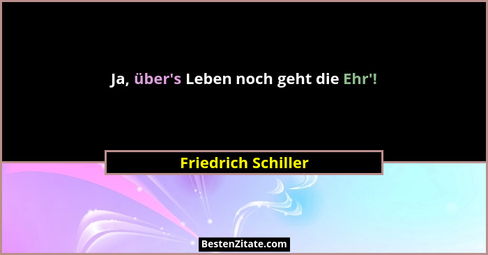 Ja, über's Leben noch geht die Ehr'!... - Friedrich Schiller