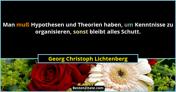 Man muß Hypothesen und Theorien haben, um Kenntnisse zu organisieren, sonst bleibt alles Schutt.... - Georg Christoph Lichtenberg