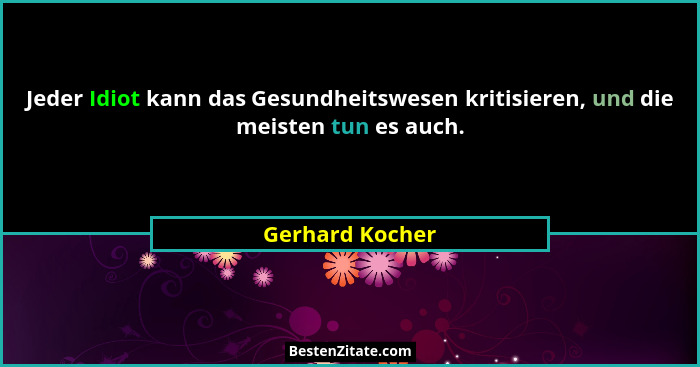 Jeder Idiot kann das Gesundheitswesen kritisieren, und die meisten tun es auch.... - Gerhard Kocher