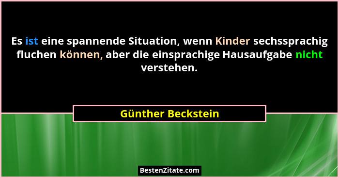 Es ist eine spannende Situation, wenn Kinder sechssprachig fluchen können, aber die einsprachige Hausaufgabe nicht verstehen.... - Günther Beckstein