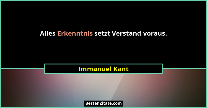 Alles Erkenntnis setzt Verstand voraus.... - Immanuel Kant