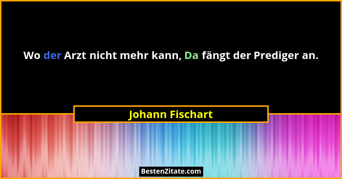 Wo der Arzt nicht mehr kann, Da fängt der Prediger an.... - Johann Fischart