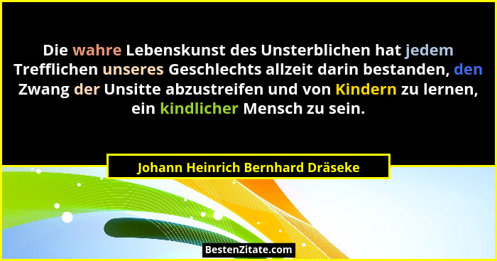 Die wahre Lebenskunst des Unsterblichen hat jedem Trefflichen unseres Geschlechts allzeit darin bestanden, den Zwan... - Johann Heinrich Bernhard Dräseke