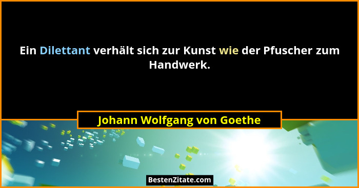 Ein Dilettant verhält sich zur Kunst wie der Pfuscher zum Handwerk.... - Johann Wolfgang von Goethe