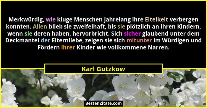 Merkwürdig, wie kluge Menschen jahrelang ihre Eitelkeit verbergen konnten. Allen blieb sie zweifelhaft, bis sie plötzlich an ihren Kind... - Karl Gutzkow