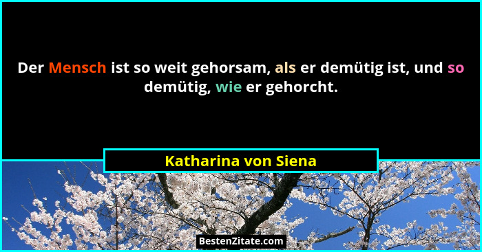 Der Mensch ist so weit gehorsam, als er demütig ist, und so demütig, wie er gehorcht.... - Katharina von Siena