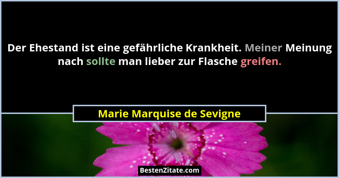 Der Ehestand ist eine gefährliche Krankheit. Meiner Meinung nach sollte man lieber zur Flasche greifen.... - Marie Marquise de Sevigne