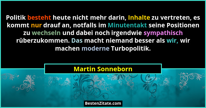 Politik besteht heute nicht mehr darin, Inhalte zu vertreten, es kommt nur drauf an, notfalls im Minutentakt seine Positionen zu we... - Martin Sonneborn