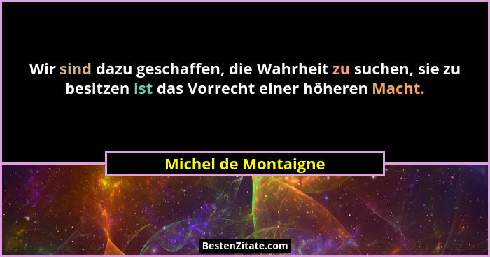 Wir sind dazu geschaffen, die Wahrheit zu suchen, sie zu besitzen ist das Vorrecht einer höheren Macht.... - Michel de Montaigne