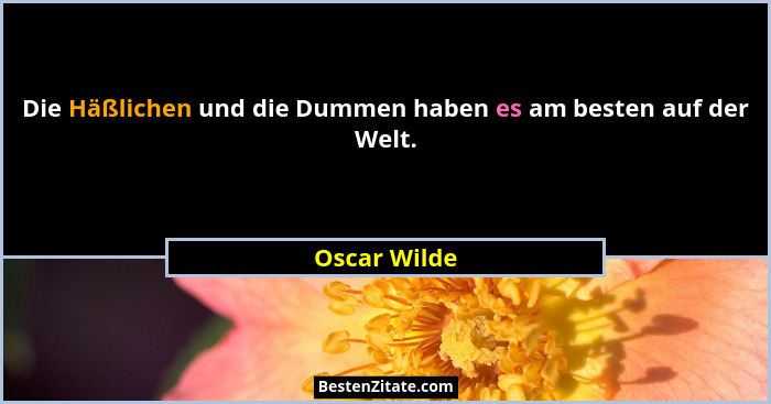 Die Häßlichen und die Dummen haben es am besten auf der Welt.... - Oscar Wilde