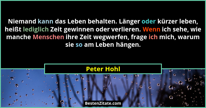 Niemand kann das Leben behalten. Länger oder kürzer leben, heißt lediglich Zeit gewinnen oder verlieren. Wenn ich sehe, wie manche Mensch... - Peter Hohl
