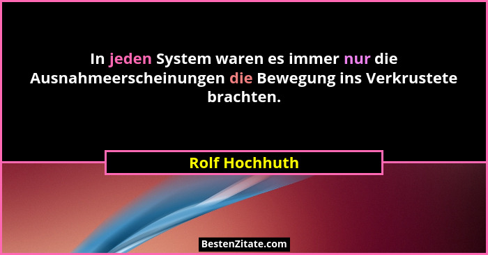 In jeden System waren es immer nur die Ausnahmeerscheinungen die Bewegung ins Verkrustete brachten.... - Rolf Hochhuth