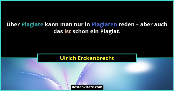 Über Plagiate kann man nur in Plagiaten reden – aber auch das ist schon ein Plagiat.... - Ulrich Erckenbrecht