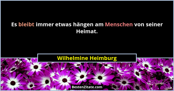 Es bleibt immer etwas hängen am Menschen von seiner Heimat.... - Wilhelmine Heimburg