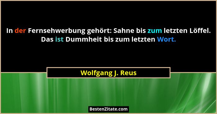 In der Fernsehwerbung gehört: Sahne bis zum letzten Löffel. Das ist Dummheit bis zum letzten Wort.... - Wolfgang J. Reus