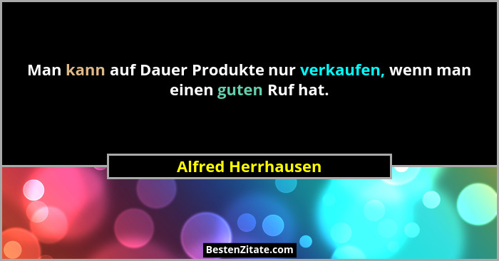 Man kann auf Dauer Produkte nur verkaufen, wenn man einen guten Ruf hat.... - Alfred Herrhausen