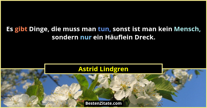 Es gibt Dinge, die muss man tun, sonst ist man kein Mensch, sondern nur ein Häuflein Dreck.... - Astrid Lindgren