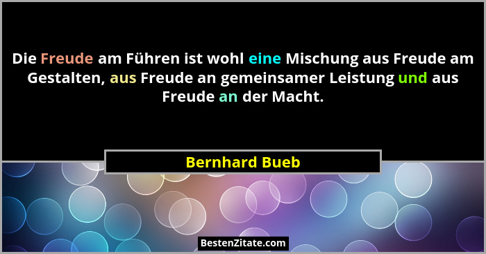 Die Freude am Führen ist wohl eine Mischung aus Freude am Gestalten, aus Freude an gemeinsamer Leistung und aus Freude an der Macht.... - Bernhard Bueb