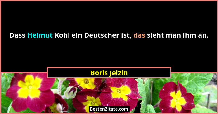 Dass Helmut Kohl ein Deutscher ist, das sieht man ihm an.... - Boris Jelzin