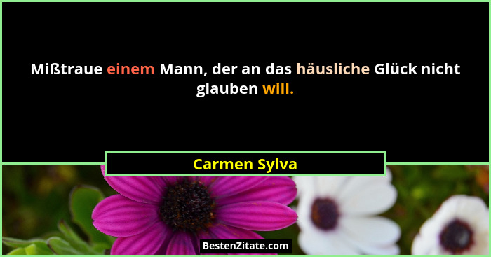 Mißtraue einem Mann, der an das häusliche Glück nicht glauben will.... - Carmen Sylva