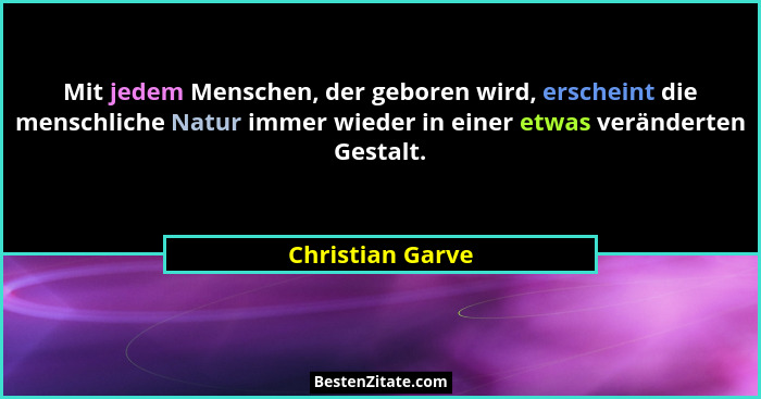 Mit jedem Menschen, der geboren wird, erscheint die menschliche Natur immer wieder in einer etwas veränderten Gestalt.... - Christian Garve
