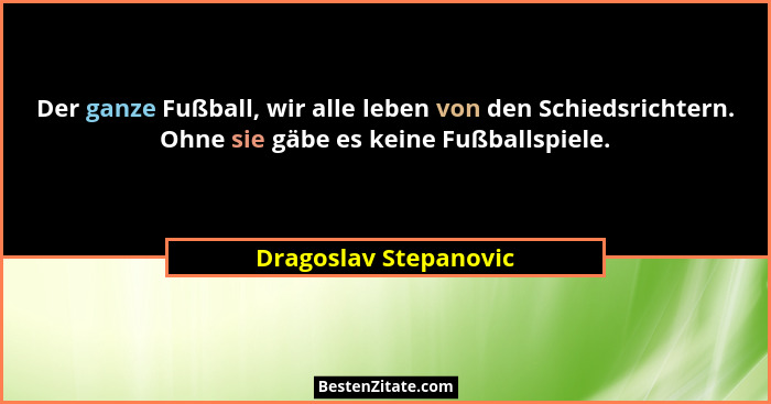 Der ganze Fußball, wir alle leben von den Schiedsrichtern. Ohne sie gäbe es keine Fußballspiele.... - Dragoslav Stepanovic